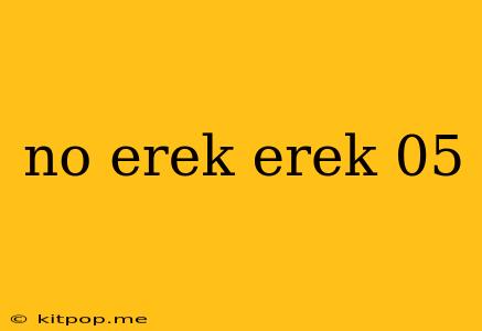 No Erek Erek 05