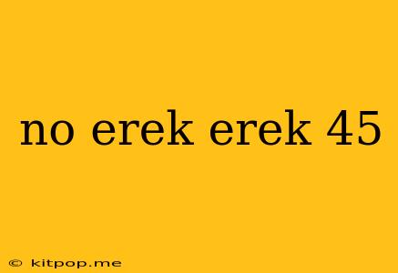 No Erek Erek 45