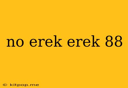 No Erek Erek 88