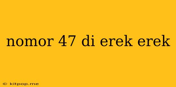 Nomor 47 Di Erek Erek