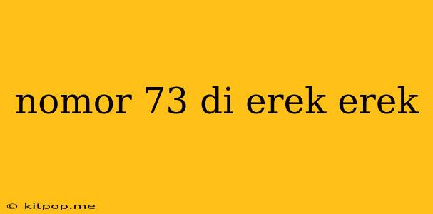 Nomor 73 Di Erek Erek