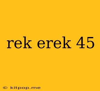 Rek Erek 45