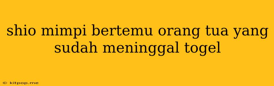 Shio Mimpi Bertemu Orang Tua Yang Sudah Meninggal Togel