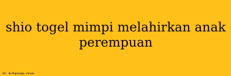 Shio Togel Mimpi Melahirkan Anak Perempuan