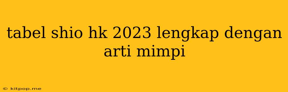 Tabel Shio Hk 2023 Lengkap Dengan Arti Mimpi