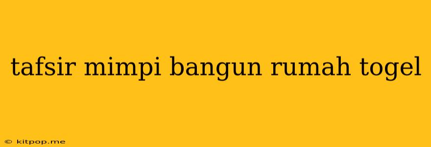 Tafsir Mimpi Bangun Rumah Togel