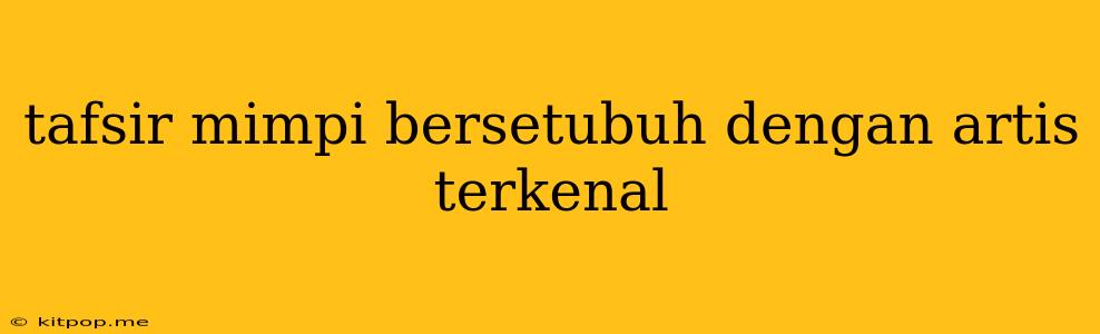 Tafsir Mimpi Bersetubuh Dengan Artis Terkenal