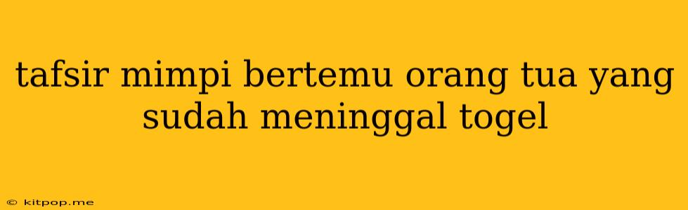 Tafsir Mimpi Bertemu Orang Tua Yang Sudah Meninggal Togel