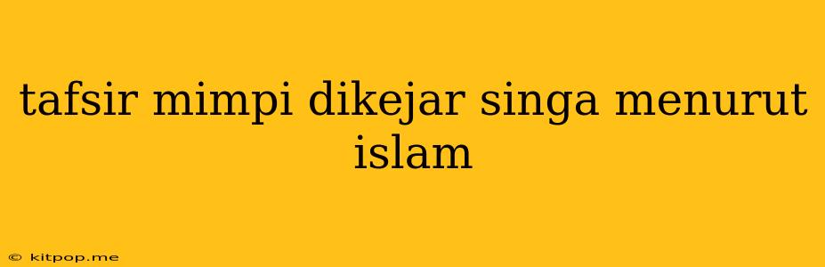 Tafsir Mimpi Dikejar Singa Menurut Islam