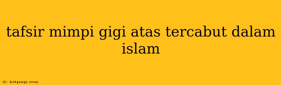 Tafsir Mimpi Gigi Atas Tercabut Dalam Islam