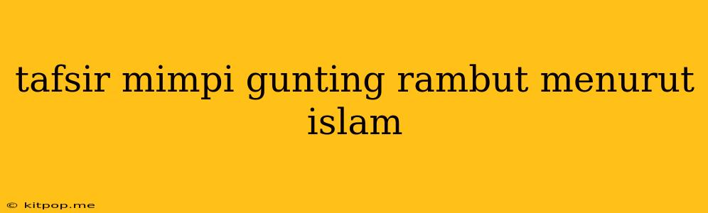 Tafsir Mimpi Gunting Rambut Menurut Islam