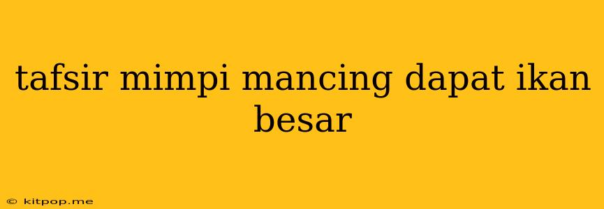 Tafsir Mimpi Mancing Dapat Ikan Besar