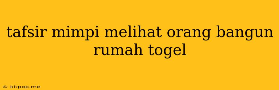 Tafsir Mimpi Melihat Orang Bangun Rumah Togel