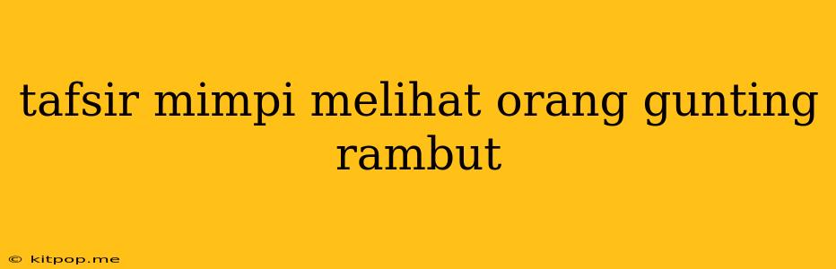 Tafsir Mimpi Melihat Orang Gunting Rambut